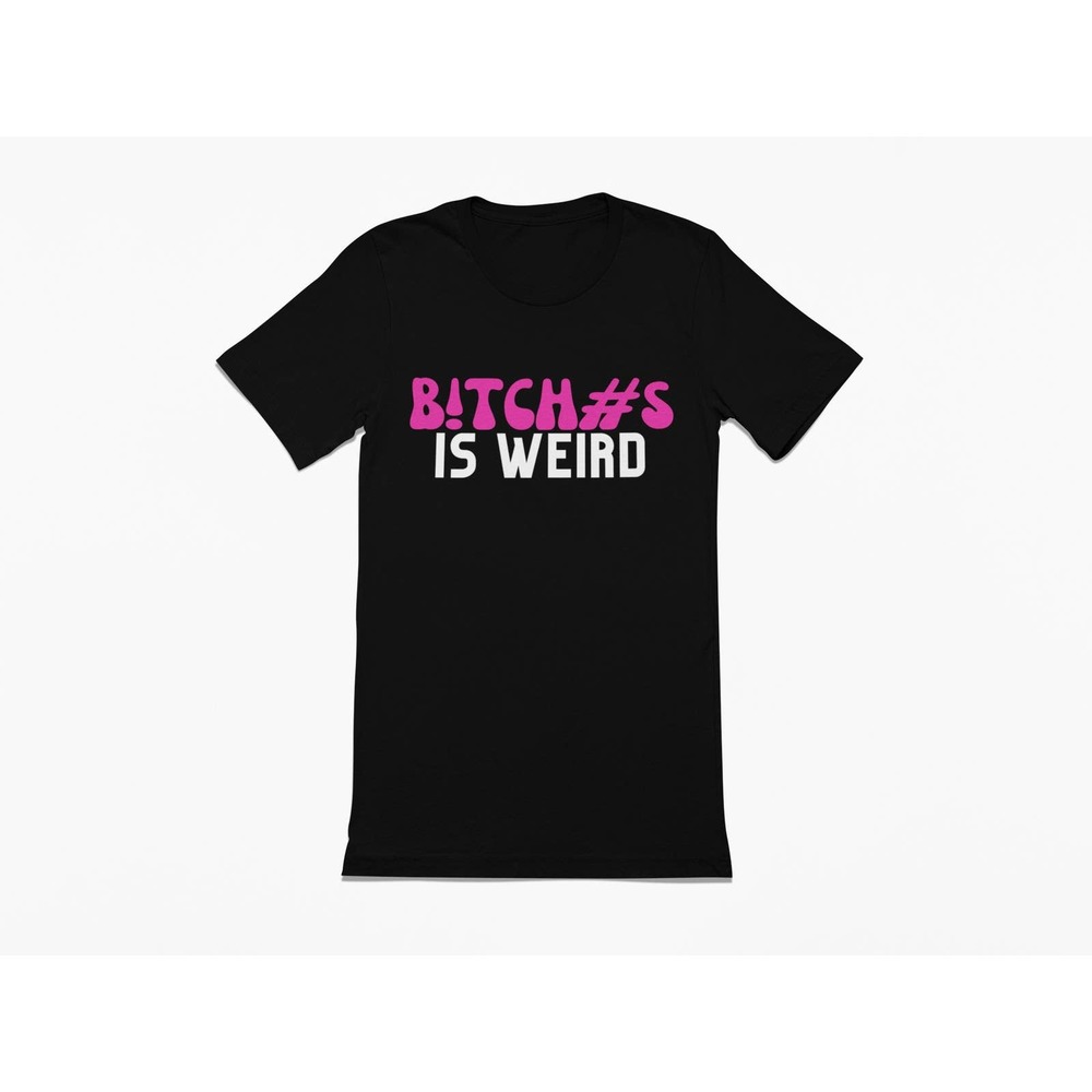 Bitches is Weird | Sassy Tee B | Sarcastic Tshirt | Naughty Tee